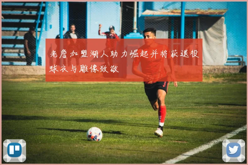 老詹加盟湖人助力崛起并将获退役球衣与雕像致敬