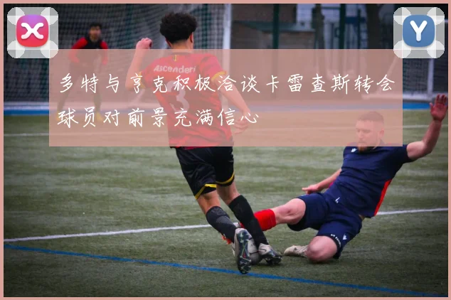 多特与亨克积极洽谈卡雷查斯转会球员对前景充满信心