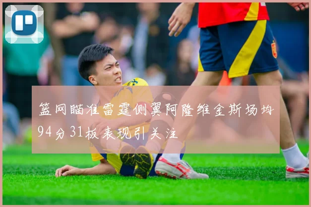 篮网瞄准雷霆侧翼阿隆维金斯场均94分31板表现引关注
