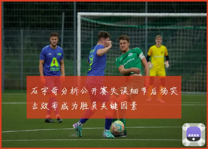 石宇奇分析公开赛失误细节后场突击效率成为胜负关键因素