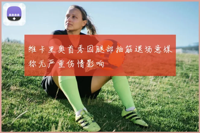 维卡里奥首秀因腿部抽筋退场意媒称无严重伤情影响