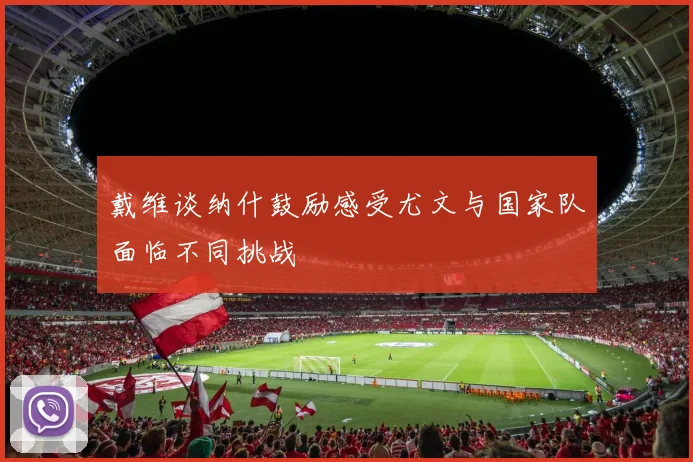 戴维谈纳什鼓励感受尤文与国家队面临不同挑战
